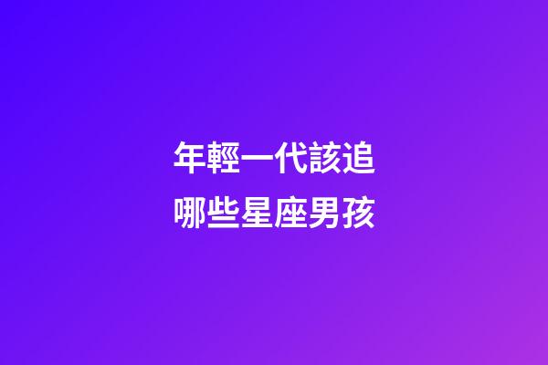 年輕一代該追哪些星座男孩-第1張-星座運(yùn)勢(shì)-玄機(jī)派