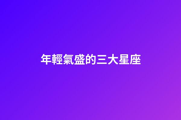 年輕氣盛的三大星座-第1張-星座運勢-玄機派
