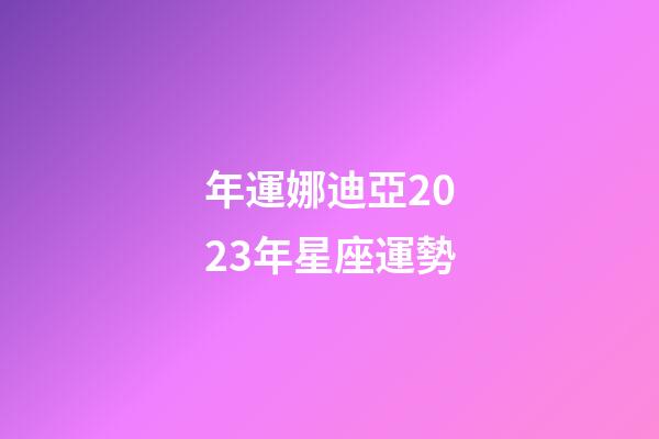 年運娜迪亞2023年星座運勢-第1張-星座運勢-玄機派