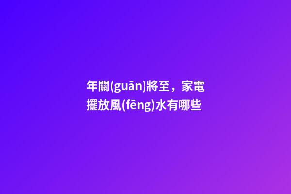 年關(guān)將至，家電擺放風(fēng)水有哪些