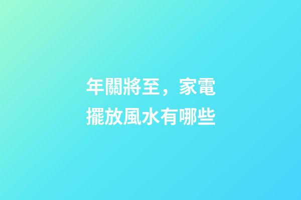 年關將至，家電擺放風水有哪些