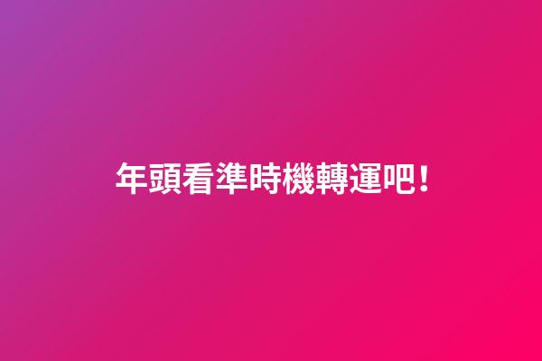 年頭看準時機轉運吧！