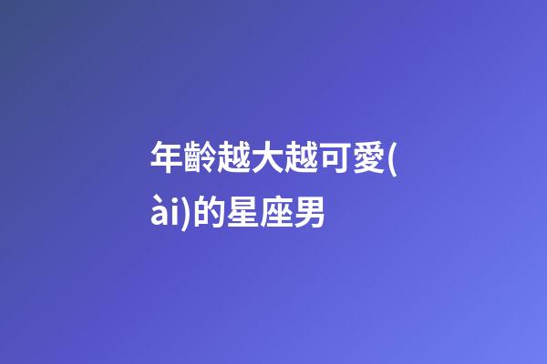 年齡越大越可愛(ài)的星座男