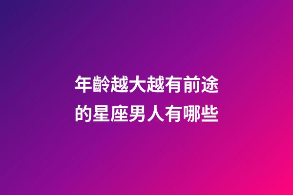 年齡越大越有前途的星座男人有哪些-第1張-星座運勢-玄機派