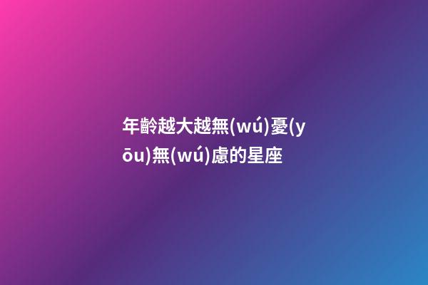 年齡越大越無(wú)憂(yōu)無(wú)慮的星座-第1張-星座運(yùn)勢(shì)-玄機(jī)派