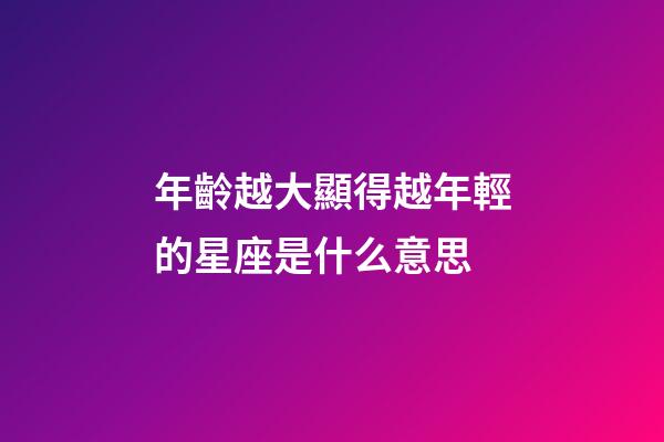 年齡越大顯得越年輕的星座是什么意思-第1張-星座運勢-玄機派