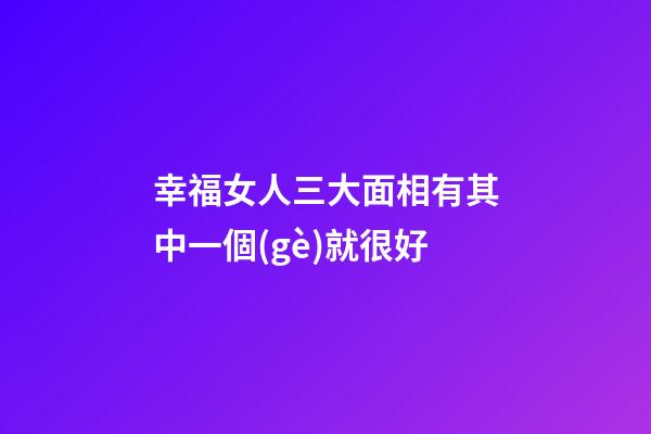 幸福女人三大面相有其中一個(gè)就很好