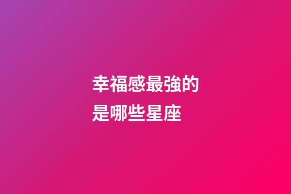 幸福感最強的是哪些星座-第1張-星座運勢-玄機派