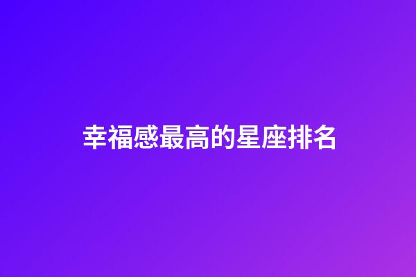幸福感最高的星座排名-第1張-星座運勢-玄機派