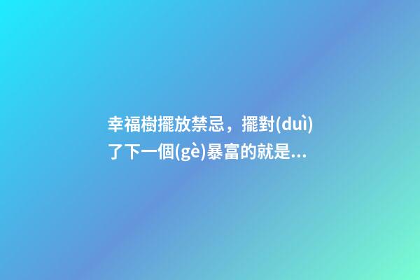 幸福樹擺放禁忌，擺對(duì)了下一個(gè)暴富的就是你
