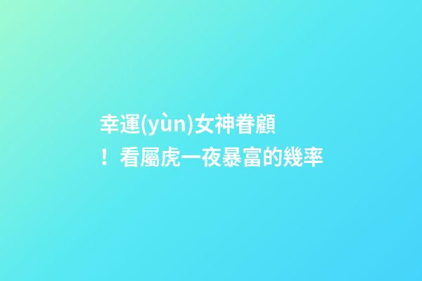 幸運(yùn)女神眷顧！看屬虎一夜暴富的幾率