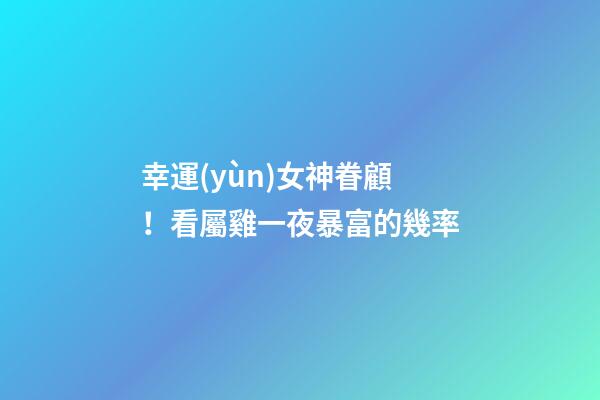 幸運(yùn)女神眷顧！看屬雞一夜暴富的幾率
