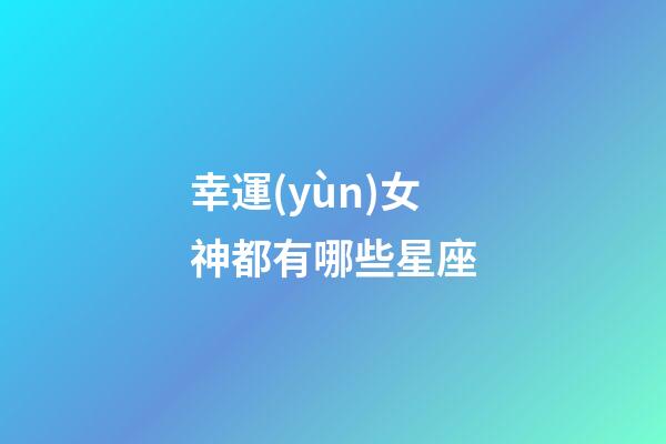 幸運(yùn)女神都有哪些星座-第1張-星座運(yùn)勢(shì)-玄機(jī)派