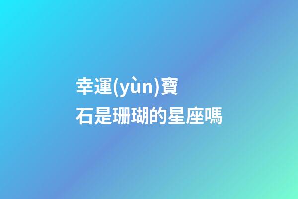 幸運(yùn)寶石是珊瑚的星座嗎-第1張-星座運(yùn)勢-玄機(jī)派