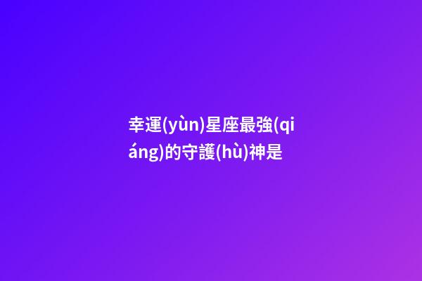 幸運(yùn)星座最強(qiáng)的守護(hù)神是