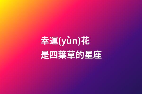 幸運(yùn)花是四葉草的星座-第1張-星座運(yùn)勢(shì)-玄機(jī)派