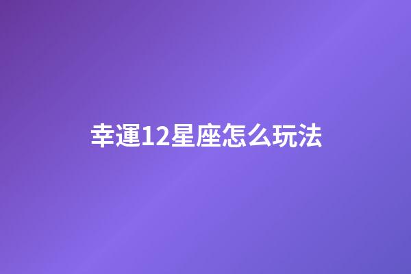幸運12星座怎么玩法-第1張-星座運勢-玄機派