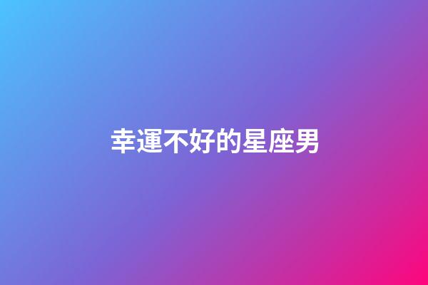 幸運不好的星座男-第1張-星座運勢-玄機派