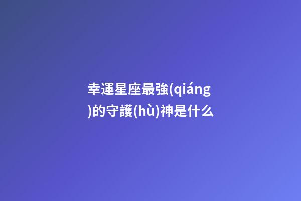 幸運星座最強(qiáng)的守護(hù)神是什么