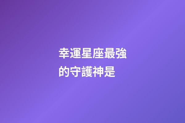幸運星座最強的守護神是-第1張-星座運勢-玄機派