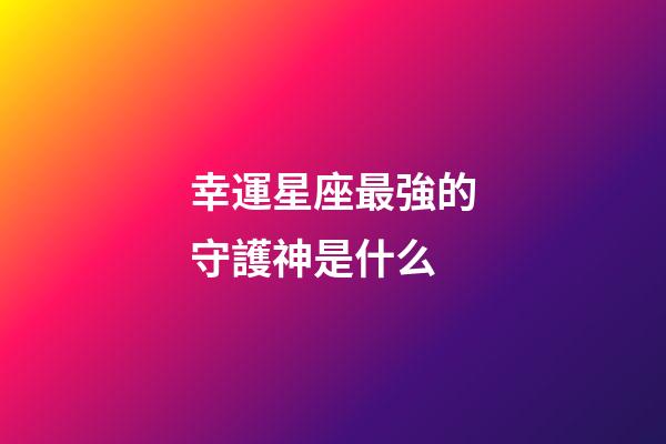幸運星座最強的守護神是什么