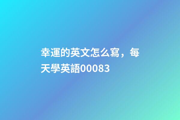 幸運的英文怎么寫，每天學英語00083
