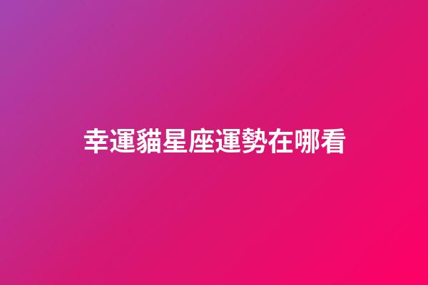 幸運貓星座運勢在哪看-第1張-星座運勢-玄機派