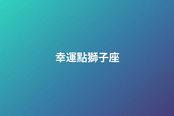 幸運點獅子座-第1張-星座運勢-玄機派