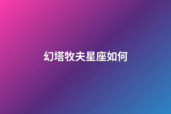 幻塔牧夫星座如何-第1張-星座運(yùn)勢(shì)-玄機(jī)派