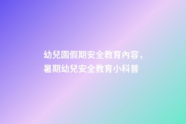 幼兒園假期安全教育內容，暑期幼兒安全教育小科普-第1張-觀點-玄機派