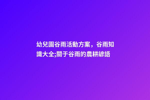 幼兒園谷雨活動方案，谷雨知識大全;關于谷雨的農耕諺語-第1張-觀點-玄機派