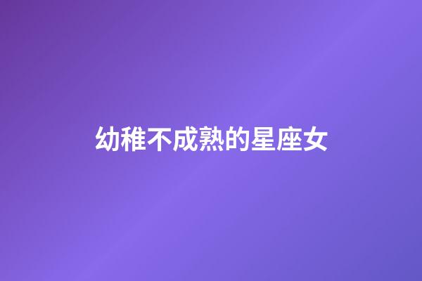 幼稚不成熟的星座女-第1張-星座運(yùn)勢-玄機(jī)派