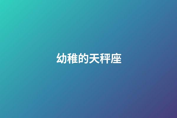 幼稚的天秤座-第1張-星座運(yùn)勢(shì)-玄機(jī)派
