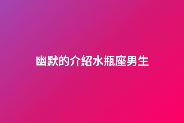 幽默的介紹水瓶座男生-第1張-星座運勢-玄機派