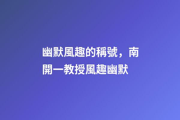 幽默風趣的稱號，南開一教授風趣幽默-第1張-觀點-玄機派