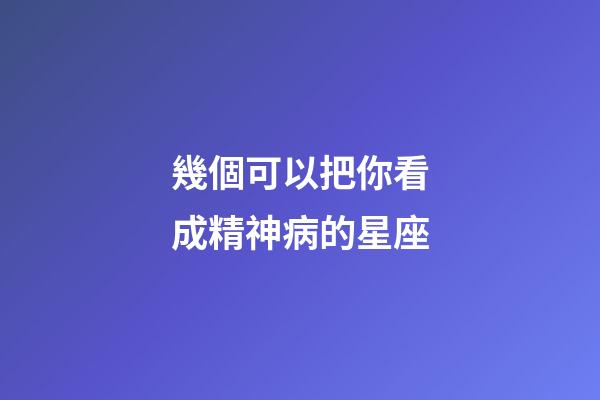 幾個可以把你看成精神病的星座
