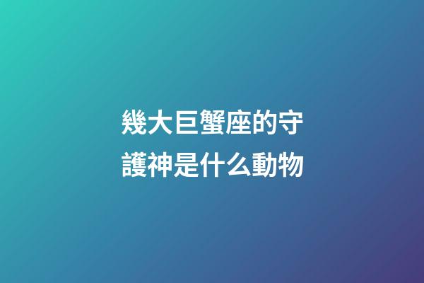 幾大巨蟹座的守護神是什么動物-第1張-星座運勢-玄機派