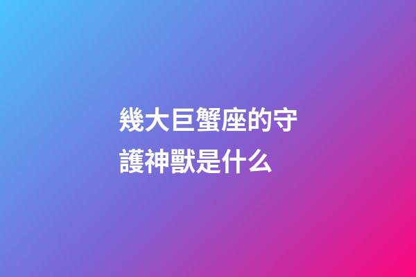 幾大巨蟹座的守護神獸是什么-第1張-星座運勢-玄機派