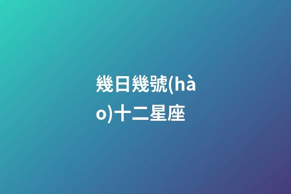 幾日幾號(hào)十二星座-第1張-星座運(yùn)勢(shì)-玄機(jī)派