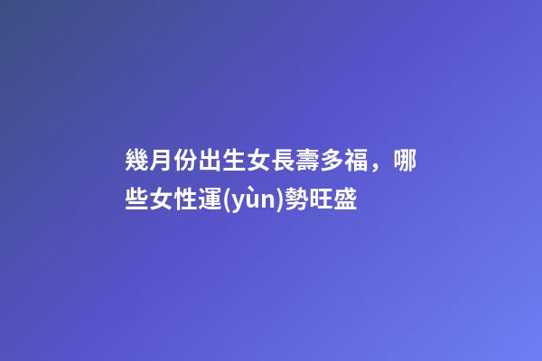 幾月份出生女長壽多福，哪些女性運(yùn)勢旺盛