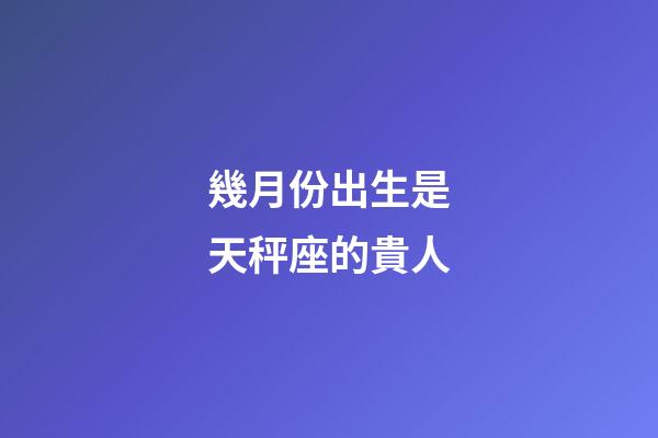 幾月份出生是天秤座的貴人-第1張-星座運勢-玄機派