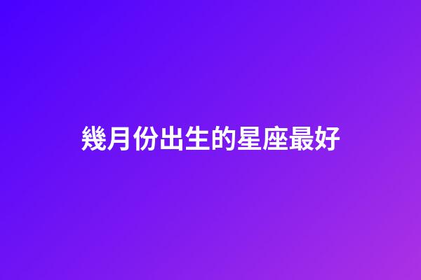 幾月份出生的星座最好-第1張-星座運勢-玄機派