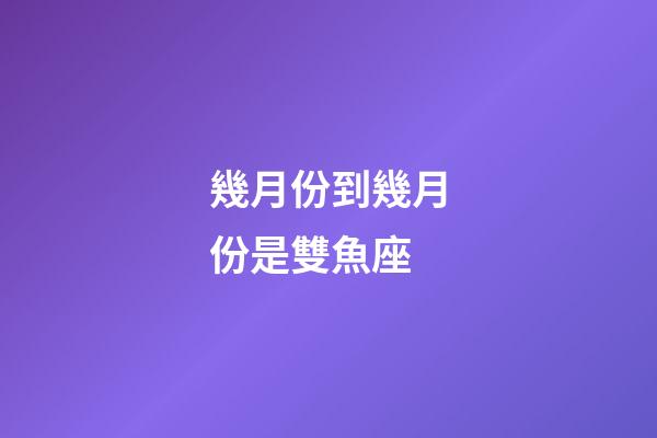 幾月份到幾月份是雙魚座-第1張-星座運勢-玄機派