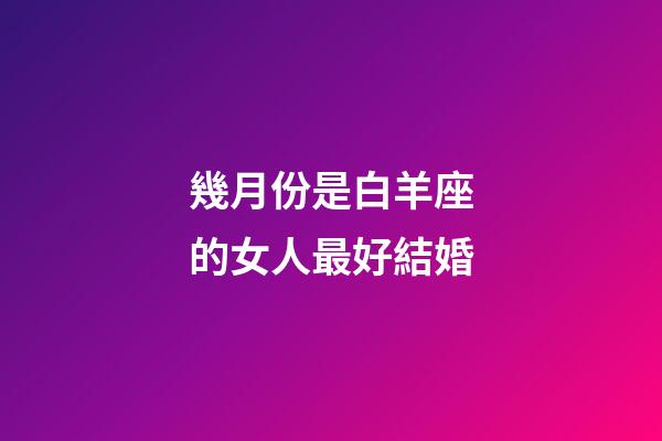 幾月份是白羊座的女人最好結婚-第1張-星座運勢-玄機派