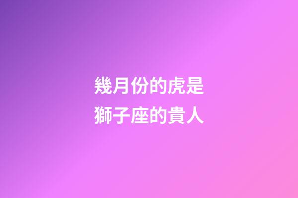 幾月份的虎是獅子座的貴人-第1張-星座運勢-玄機派