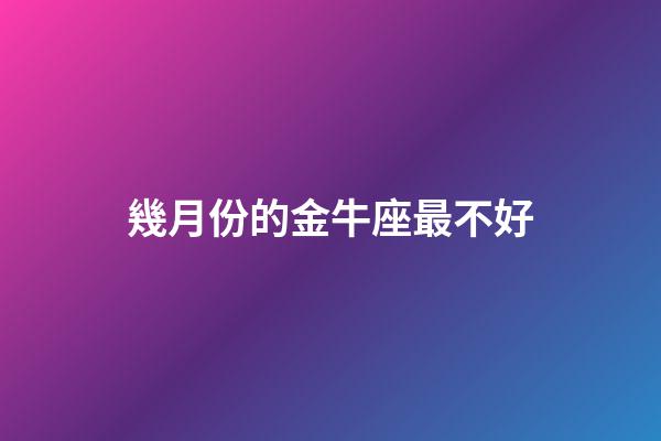 幾月份的金牛座最不好-第1張-星座運勢-玄機派