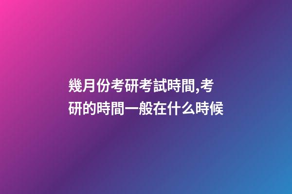 幾月份考研考試時間,考研的時間一般在什么時候-第1張-觀點-玄機派