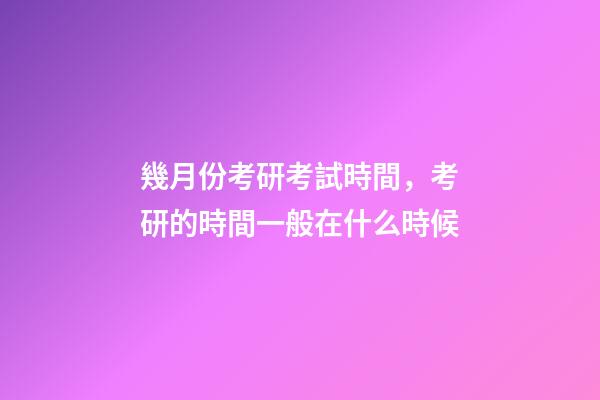 幾月份考研考試時間，考研的時間一般在什么時候-第1張-觀點-玄機派