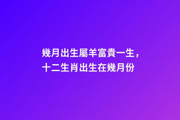 幾月出生屬羊富貴一生，十二生肖出生在幾月份