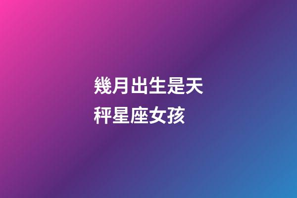 幾月出生是天秤星座女孩-第1張-星座運勢-玄機派